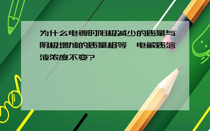 为什么电镀时阳极减少的质量与阴极增加的质量相等,电解质溶液浓度不变?