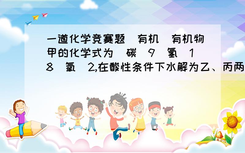 一道化学竞赛题（有机）有机物甲的化学式为（碳）9（氢）18（氧）2,在酸性条件下水解为乙、丙两种有机物,在同温同压下,同质量的乙、丙的蒸汽所占体积相同.则甲的可能结构有多少种?（