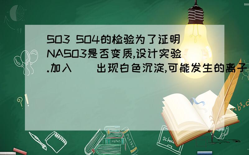 SO3 SO4的检验为了证明NASO3是否变质,设计实验.加入__出现白色沉淀,可能发生的离子方程式:_____,_____.再加入____1,若沉淀__说明未变质,反应离子方程式为;_____2若沉淀___则部分变质3若沉淀__则全部