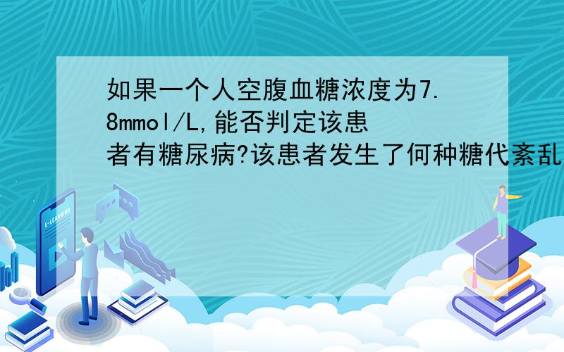 如果一个人空腹血糖浓度为7.8mmol/L,能否判定该患者有糖尿病?该患者发生了何种糖代紊乱?从血糖来源和去路探讨为何出现这种状况?