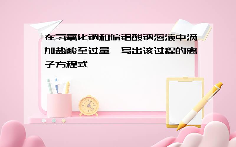 在氢氧化钠和偏铝酸钠溶液中滴加盐酸至过量,写出该过程的离子方程式