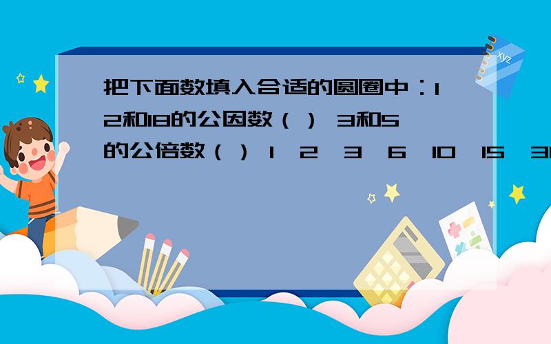 把下面数填入合适的圆圈中：12和18的公因数（） 3和5的公倍数（） 1,2,3,6,10,15,30,36