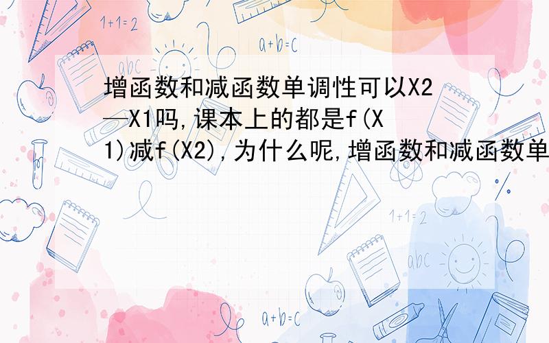 增函数和减函数单调性可以X2—X1吗,课本上的都是f(X1)减f(X2),为什么呢,增函数和减函数单调性可以f(X2)—(X1)吗，课本上的都是f(X1)减f(X2),为什么呢，