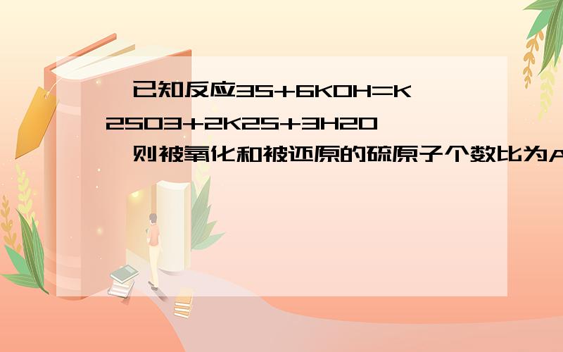 ◎已知反应3S+6KOH=K2SO3+2K2S+3H2O,则被氧化和被还原的硫原子个数比为A.1:2 B.2:1 C.1:1 D.3:2