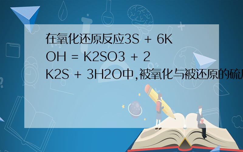 在氧化还原反应3S + 6KOH = K2SO3 + 2K2S + 3H2O中,被氧化与被还原的硫原子数比A.1∶2　　     　B.2∶1　　 　   C.1∶1　　　    D.3∶2具体怎么做