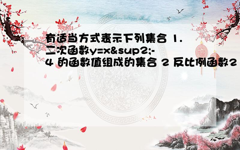 有适当方式表示下列集合 1.二次函数y=x²-4 的函数值组成的集合 2 反比例函数2 反比例函数y=2/x的自变量的值组成的集合