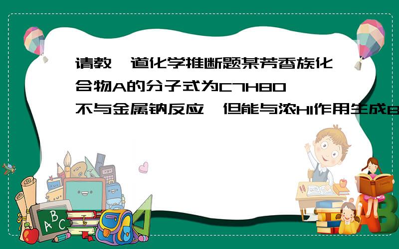 请教一道化学推断题某芳香族化合物A的分子式为C7H8O,不与金属钠反应,但能与浓HI作用生成B和C两个化合物,B能溶解于氢氧化钠,并与氯化钾作用成紫色,C能与硝酸银反应,生成黄色碘化银,问A、B