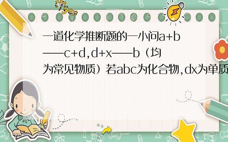 一道化学推断题的一小问a+b——c+d,d+x——b（均为常见物质）若abc为化合物,dx为单质,abc中肯定含有x元素的是?