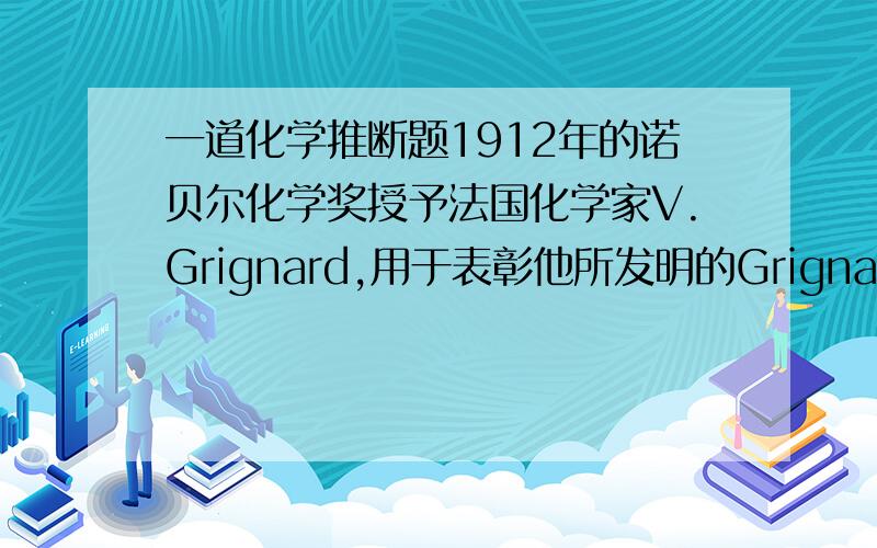 一道化学推断题1912年的诺贝尔化学奖授予法国化学家V.Grignard,用于表彰他所发明的Grignard试剂（卤代烃基镁）广泛运用于有机合成中的巨大贡献.Grignard试剂的合成方法是：RX＋MgRMgX（Grignard试