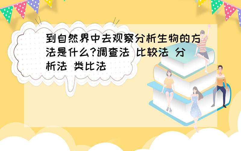 到自然界中去观察分析生物的方法是什么?调查法 比较法 分析法 类比法