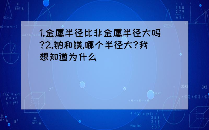 1.金属半径比非金属半径大吗?2.钠和镁,哪个半径大?我想知道为什么