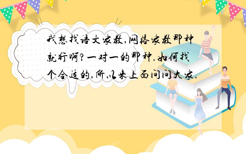 我想找语文家教,网络家教那种就行啊?一对一的那种.如何找个合适的,所以来上面问问大家.