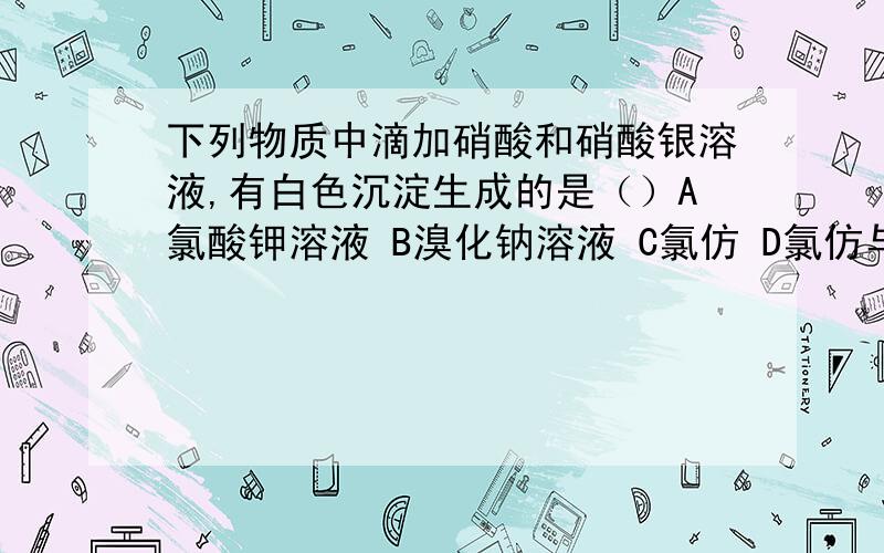 下列物质中滴加硝酸和硝酸银溶液,有白色沉淀生成的是（）A氯酸钾溶液 B溴化钠溶液 C氯仿 D氯仿与碱溶液煮沸后的溶液Q1.由白色沉淀推出应该是有氯离子,B和C不对A是不是因为Cl是正五价?D氯