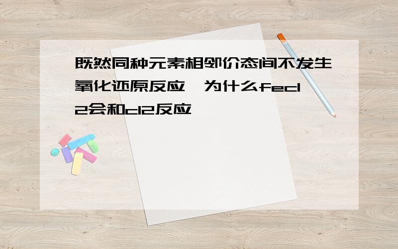 既然同种元素相邻价态间不发生氧化还原反应,为什么fecl2会和cl2反应