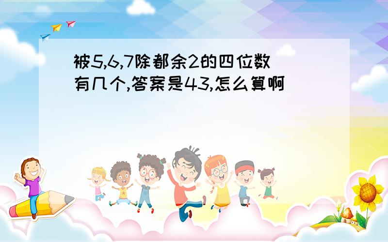 被5,6,7除都余2的四位数有几个,答案是43,怎么算啊