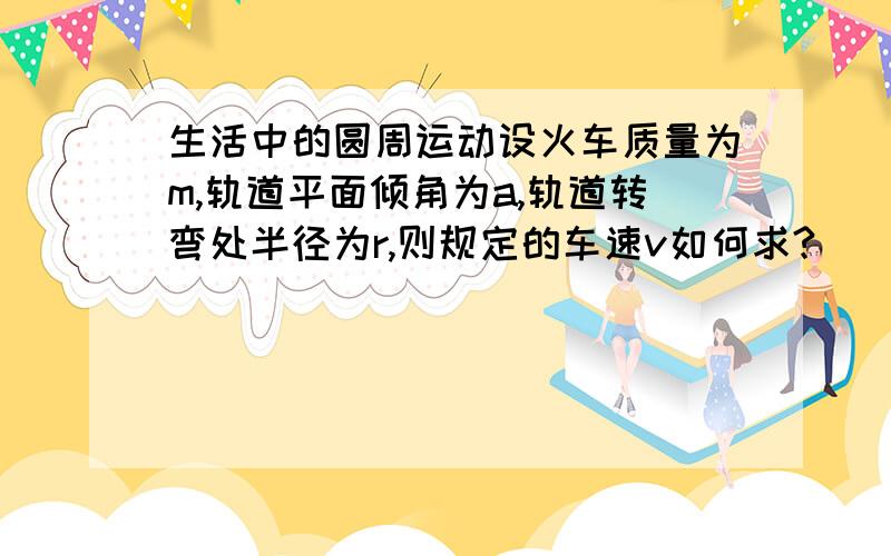 生活中的圆周运动设火车质量为m,轨道平面倾角为a,轨道转弯处半径为r,则规定的车速v如何求?