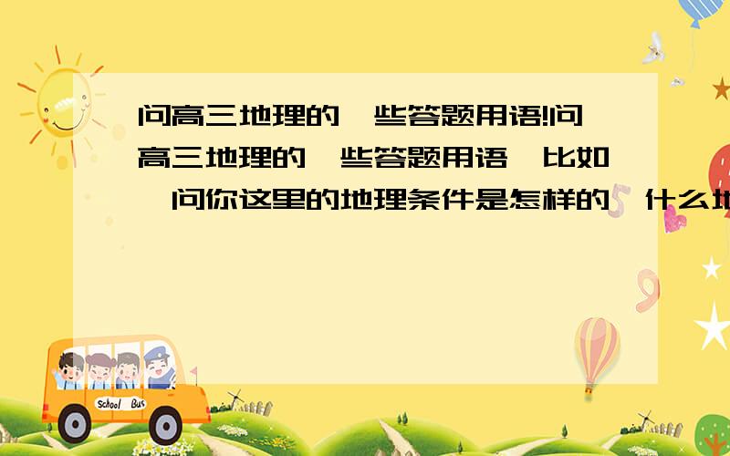 问高三地理的一些答题用语!问高三地理的一些答题用语,比如,问你这里的地理条件是怎样的,什么地势平坦,水份充足,那些,不只地势,没个方面的都要说!有多少说多少,谢