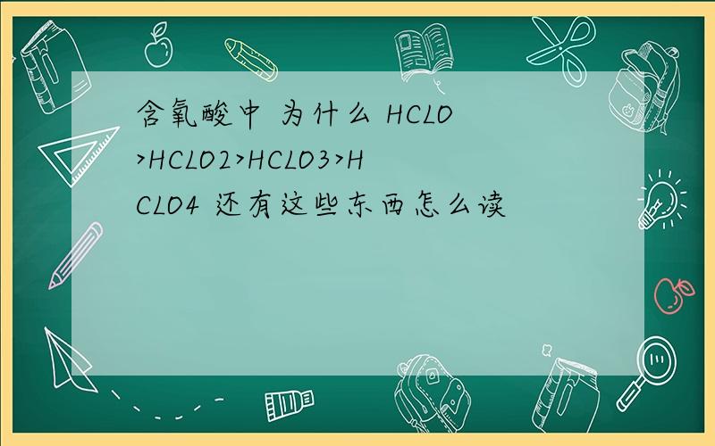 含氧酸中 为什么 HCLO >HCLO2>HCLO3>HCLO4 还有这些东西怎么读