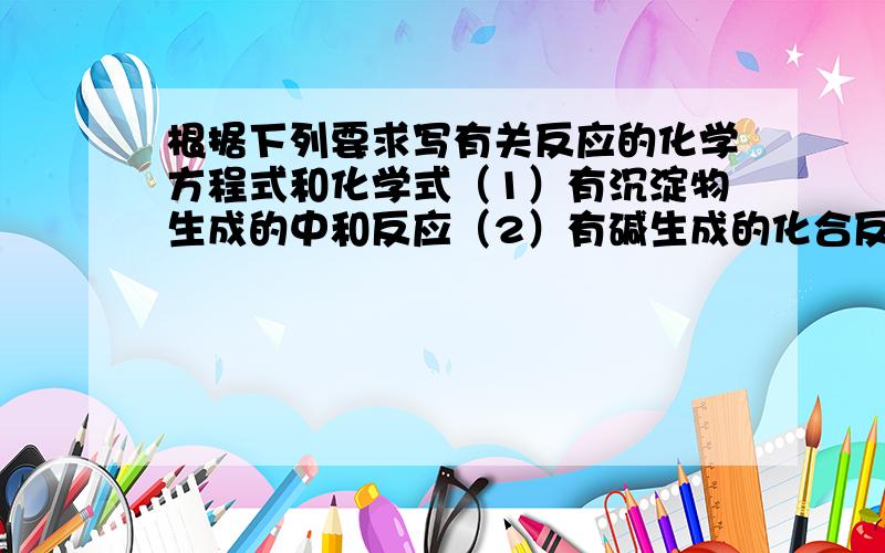 根据下列要求写有关反应的化学方程式和化学式（1）有沉淀物生成的中和反应（2）有碱生成的化合反应（3）最简单的有机物燃烧（4）可燃烧的氧化物(5)胃液中含有的酸（6）做建筑材料的