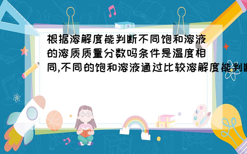 根据溶解度能判断不同饱和溶液的溶质质量分数吗条件是温度相同,不同的饱和溶液通过比较溶解度能判断谁的溶质质量分数的大小吗?为什么?