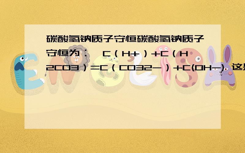 碳酸氢钠质子守恒碳酸氢钠质子守恒为：　C（H+）+C（H2CO3）=C（CO32-）+C(OH-) 这是由“电荷守恒-物料守恒=质子守恒”得到的.可是根据水中c（H+）=c（OH-）来看的话,怎么会跑出来CO3-呢?OH-和CO3-