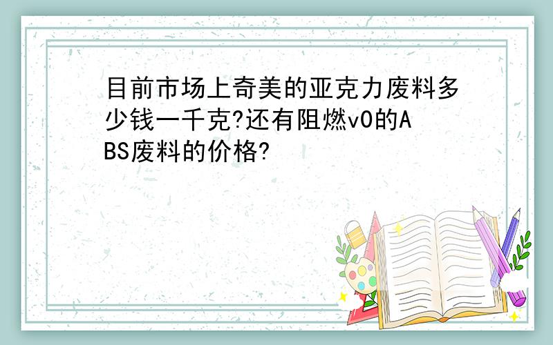 目前市场上奇美的亚克力废料多少钱一千克?还有阻燃v0的ABS废料的价格?