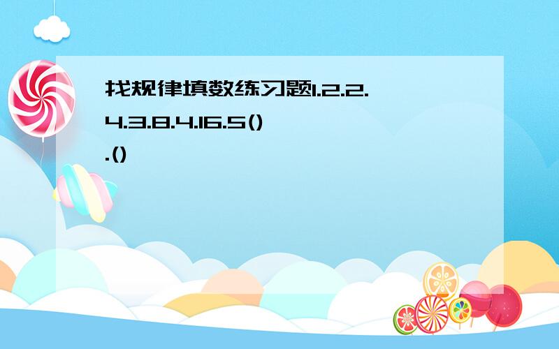 找规律填数练习题1.2.2.4.3.8.4.16.5().()