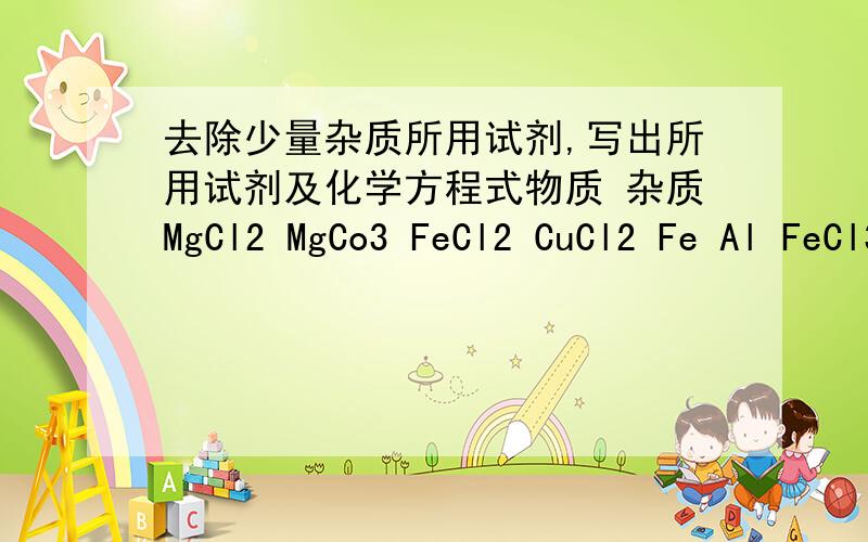 去除少量杂质所用试剂,写出所用试剂及化学方程式物质 杂质MgCl2 MgCo3 FeCl2 CuCl2 Fe Al FeCl3 FeCl2..come on!