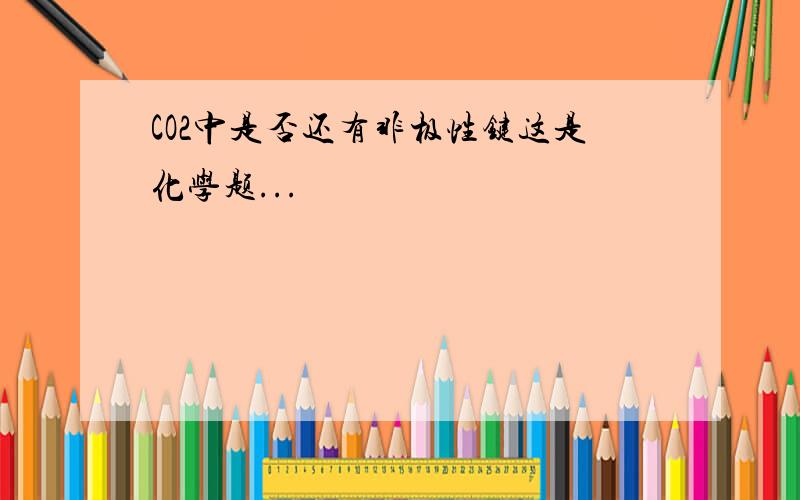 CO2中是否还有非极性键这是化学题...