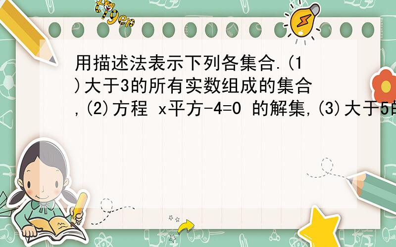 用描述法表示下列各集合.(1)大于3的所有实数组成的集合,(2)方程 x平方-4=0 的解集,(3)大于5的所有偶数组成的集合,(4)不等式 2x-5>3 的解集.(要求:)