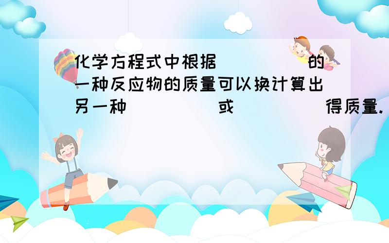 化学方程式中根据_____的一种反应物的质量可以换计算出另一种_____或_____得质量.