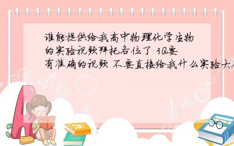 谁能提供给我高中物理化学生物的实验视频拜托各位了 3Q要有准确的视频 不要直接给我什么实验大全的  物理实验有：1验证平行四边形定则,2打点计时器的使用 3探究加速度与物体受力的关