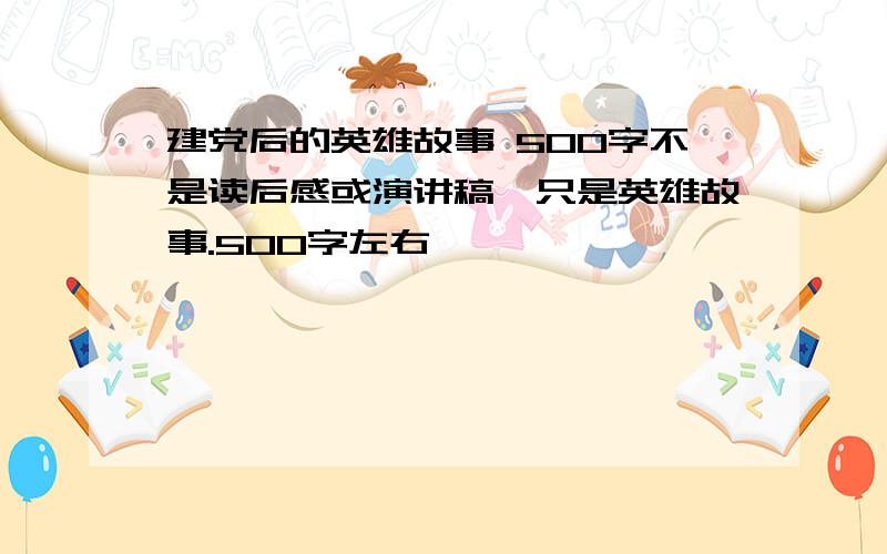 建党后的英雄故事 500字不是读后感或演讲稿,只是英雄故事.500字左右