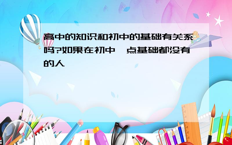 高中的知识和初中的基础有关系吗?如果在初中一点基础都没有的人,