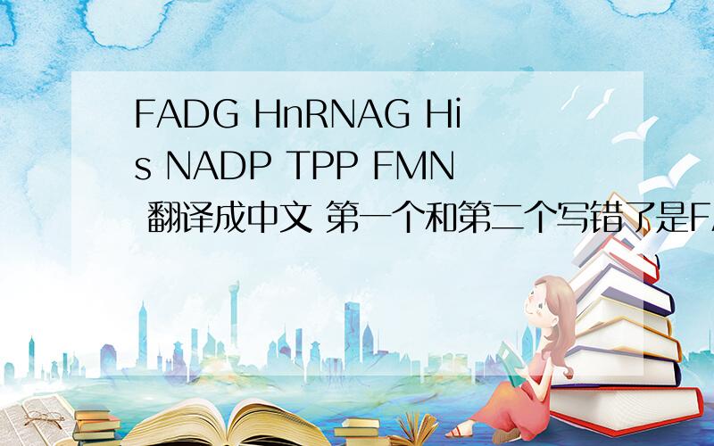 FADG HnRNAG His NADP TPP FMN 翻译成中文 第一个和第二个写错了是FAD 和HnRNA…