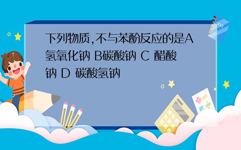 下列物质,不与苯酚反应的是A氢氧化钠 B碳酸钠 C 醋酸钠 D 碳酸氢钠