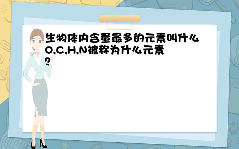 生物体内含量最多的元素叫什么O,C,H,N被称为什么元素？