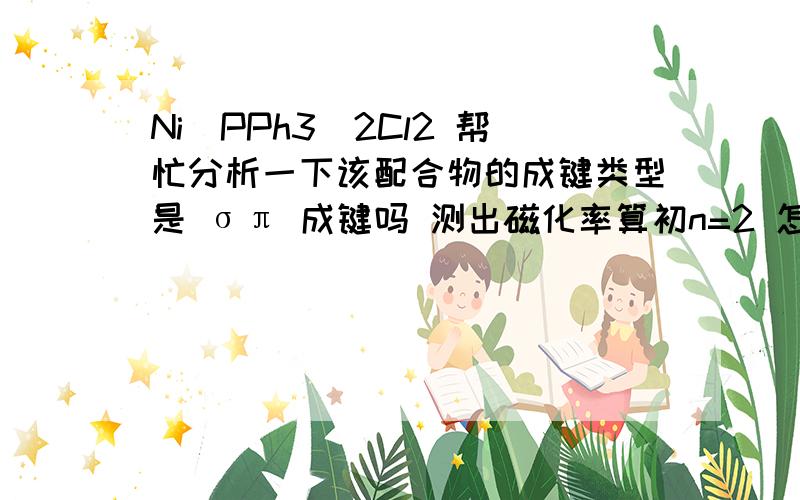 Ni（PPh3)2Cl2 帮忙分析一下该配合物的成键类型是 σπ 成键吗 测出磁化率算初n=2 怎样分析这个物质