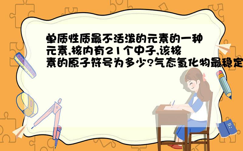 单质性质最不活泼的元素的一种元素,核内有21个中子,该核素的原子符号为多少?气态氢化物最稳定的元素...单质性质最不活泼的元素的一种元素,核内有21个中子,该核素的原子符号为多少?气态