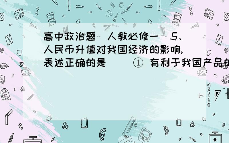 高中政治题（人教必修一）5、人民币升值对我国经济的影响,表述正确的是（ ）① 有利于我国产品的出口② 国内企业对外投资能力增强 ③ 有利于对外国商品的进口 ④ 有利于外国资金在我