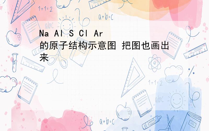 Na Al S Cl Ar 的原子结构示意图 把图也画出来