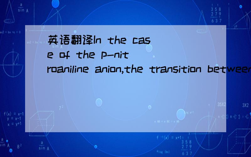 英语翻译In the case of the p-nitroaniline anion,the transition between the HOMO and the LUMO corresponds to the 9b2-5b1 transition and is therefore symmetry-forbidden.The observed long-wave absorption band of the pnitroaniline anion probably corr