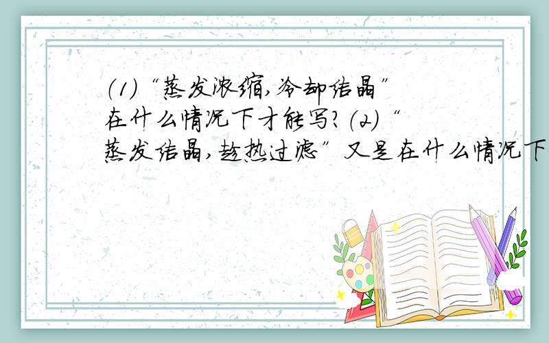 （1）“蒸发浓缩,冷却结晶”在什么情况下才能写?（2）“蒸发结晶,趁热过滤”又是在什么情况下才能写?