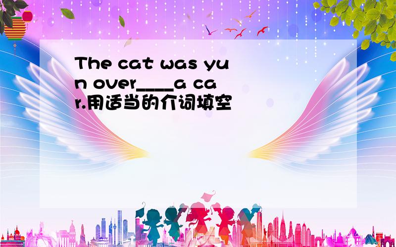 The cat was yun over____a car.用适当的介词填空