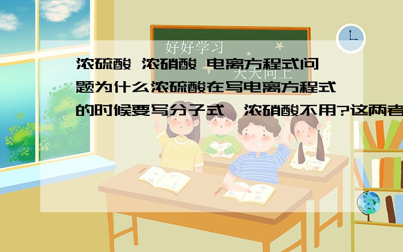 浓硫酸 浓硝酸 电离方程式问题为什么浓硫酸在写电离方程式的时候要写分子式,浓硝酸不用?这两者我觉得没什么区别啊