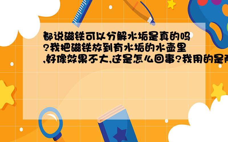 都说磁铁可以分解水垢是真的吗?我把磁铁放到有水垢的水壶里,好像效果不大,这是怎么回事?我用的是耐高温的磁铁