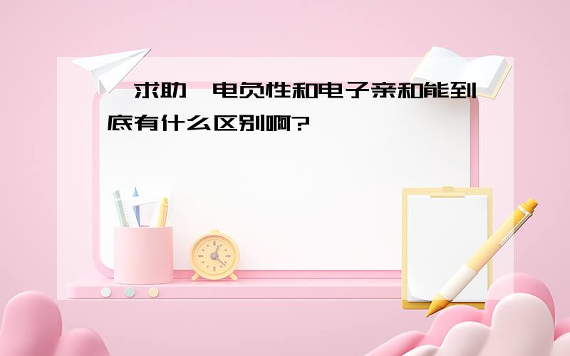 【求助】电负性和电子亲和能到底有什么区别啊?