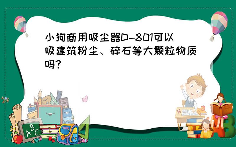 小狗商用吸尘器D-801可以吸建筑粉尘、碎石等大颗粒物质吗?