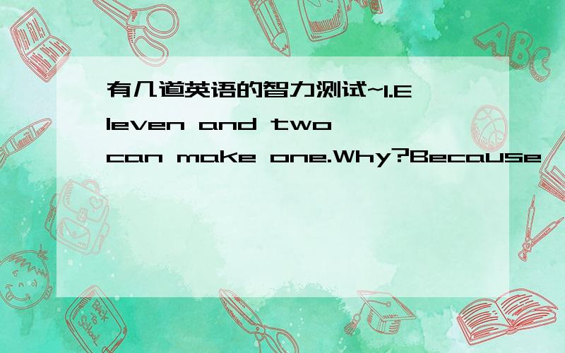 有几道英语的智力测试~1.Eleven and two can make one.Why?Because—————————.2.Ben is only a child.Jim is an only child.Who has on brothers or sisthers?____________________.3.What number is in front of the following numbers?___