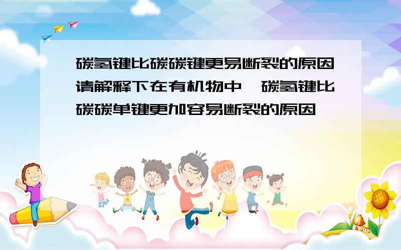 碳氢键比碳碳键更易断裂的原因请解释下在有机物中,碳氢键比碳碳单键更加容易断裂的原因